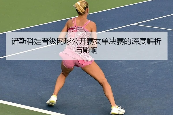 诺斯科娃晋级网球公开赛女单决赛的深度解析与影响