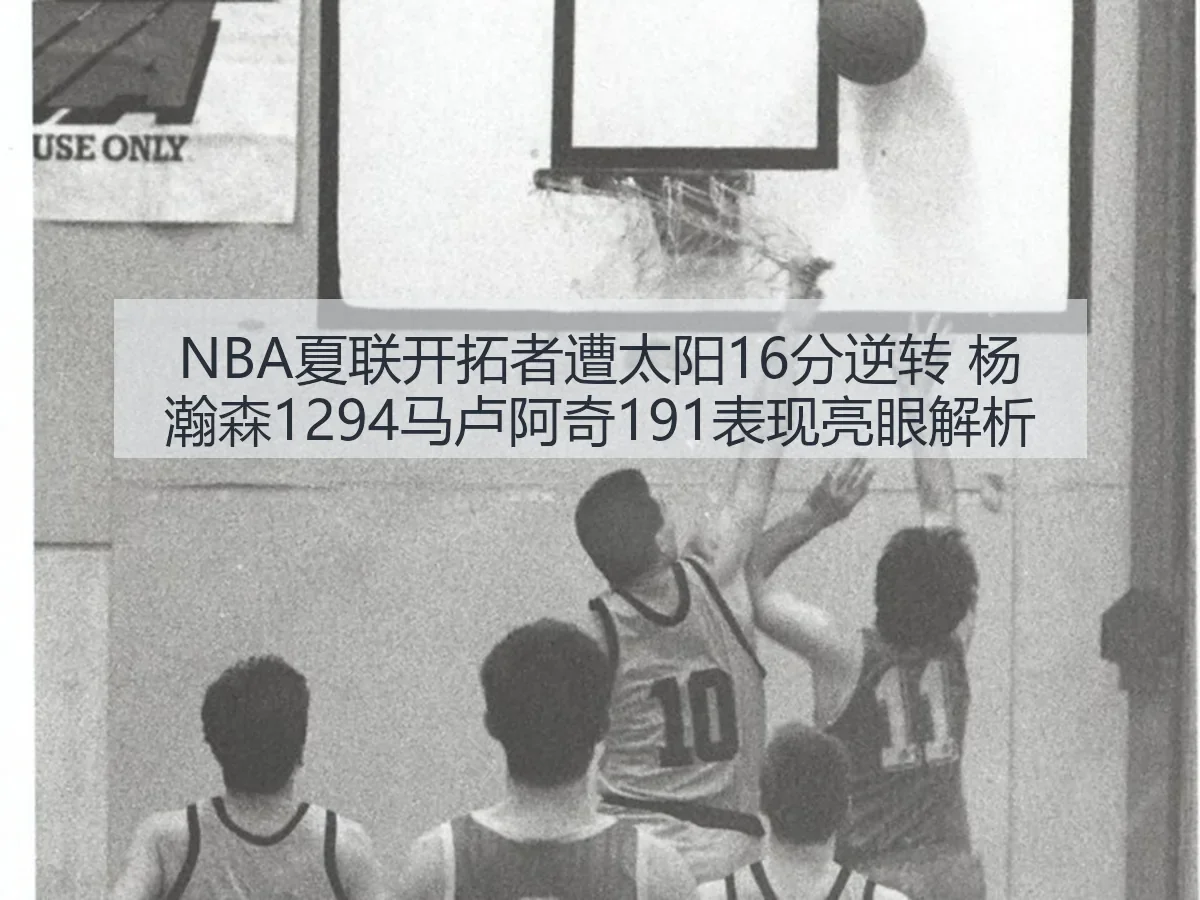 NBA夏联开拓者遭太阳16分逆转 杨瀚森1294马卢阿奇191表现亮眼解析