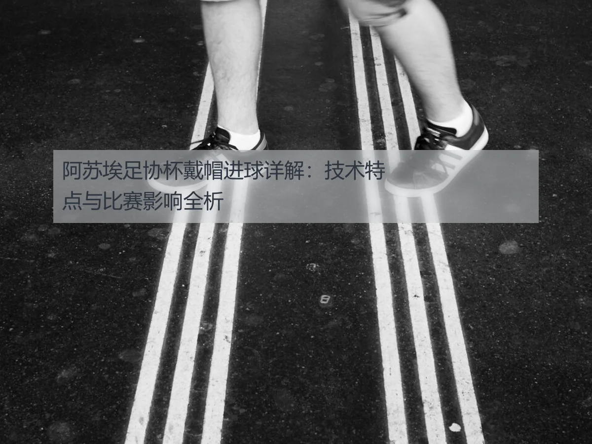 阿苏埃足协杯戴帽进球详解：技术特点与比赛影响全析