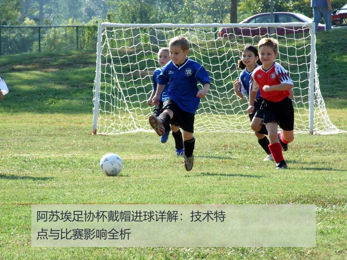 阿苏埃足协杯戴帽进球详解:技术特点与比赛影响全析