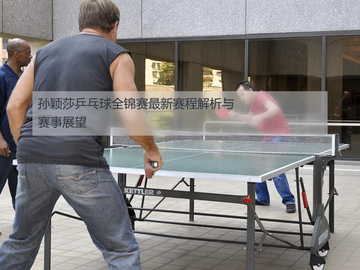 孙颖莎乒乓球全锦赛最新赛程解析与赛事展望